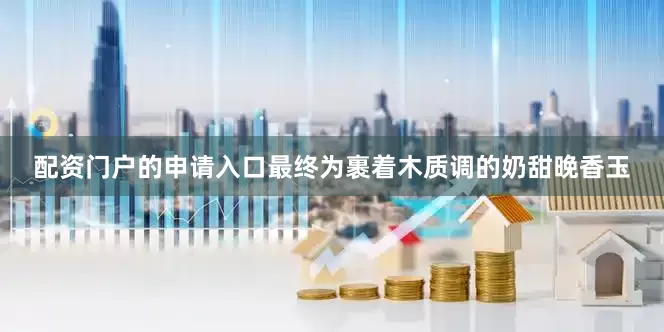 配资门户的申请入口最终为裹着木质调的奶甜晚香玉