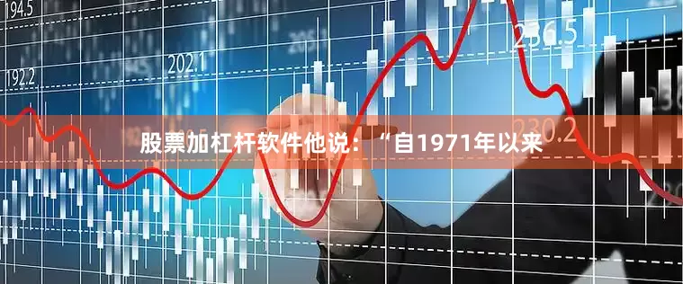 股票加杠杆软件他说：“自1971年以来