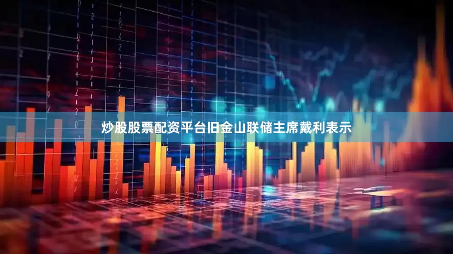 炒股股票配资平台旧金山联储主席戴利表示