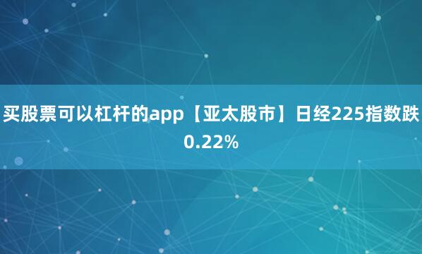 买股票可以杠杆的app【亚太股市】日经225指数跌0.22%