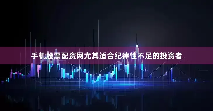 手机股票配资网尤其适合纪律性不足的投资者