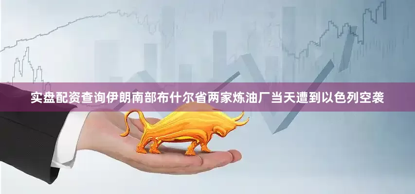 实盘配资查询伊朗南部布什尔省两家炼油厂当天遭到以色列空袭
