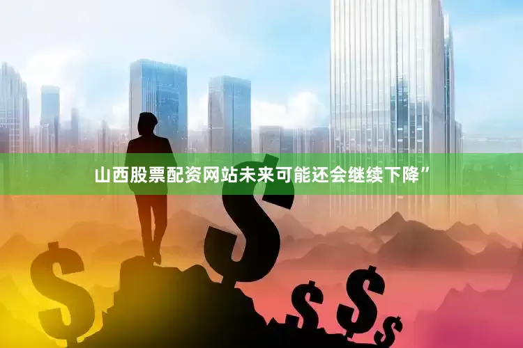 山西股票配资网站未来可能还会继续下降”
