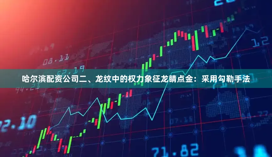 哈尔滨配资公司二、龙纹中的权力象征龙睛点金：采用勾勒手法