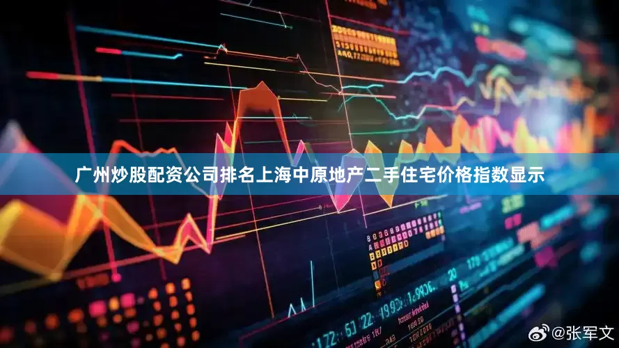 广州炒股配资公司排名上海中原地产二手住宅价格指数显示