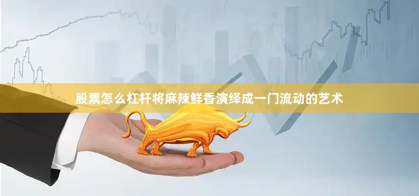 股票怎么杠杆将麻辣鲜香演绎成一门流动的艺术