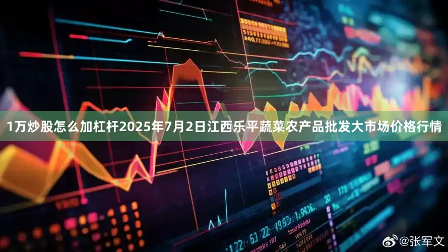 1万炒股怎么加杠杆2025年7月2日江西乐平蔬菜农产品批发大市场价格行情