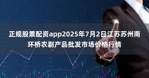 正规股票配资app2025年7月2日江苏苏州南环桥农副产品批发市场价格行情
