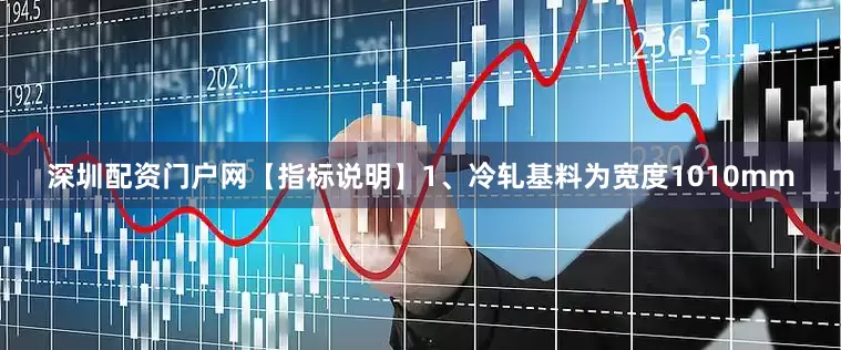 深圳配资门户网【指标说明】1、冷轧基料为宽度1010mm