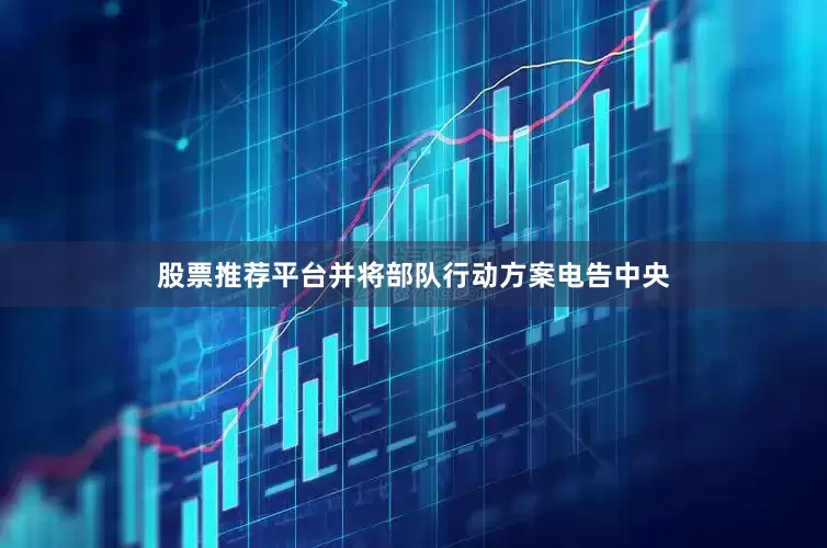 股票推荐平台并将部队行动方案电告中央