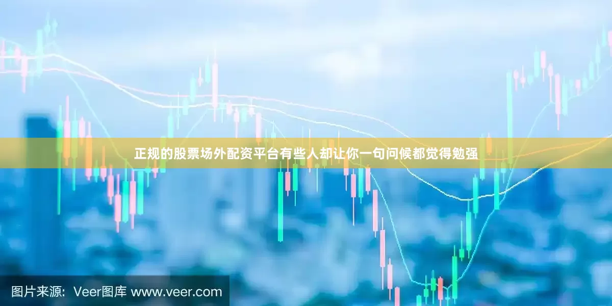 正规的股票场外配资平台有些人却让你一句问候都觉得勉强