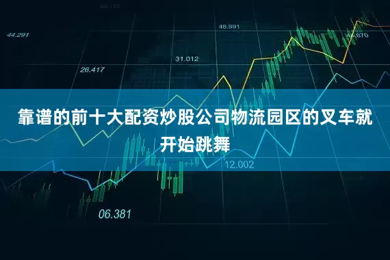 靠谱的前十大配资炒股公司物流园区的叉车就开始跳舞