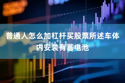 普通人怎么加杠杆买股票所述车体内安装有蓄电池