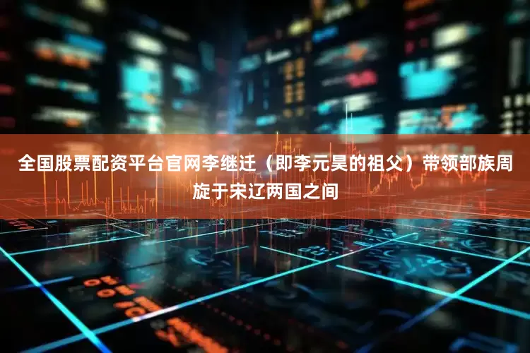 全国股票配资平台官网李继迁（即李元昊的祖父）带领部族周旋于宋辽两国之间