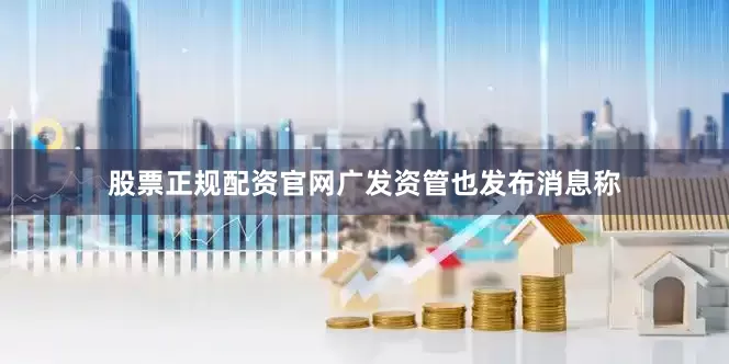 股票正规配资官网广发资管也发布消息称