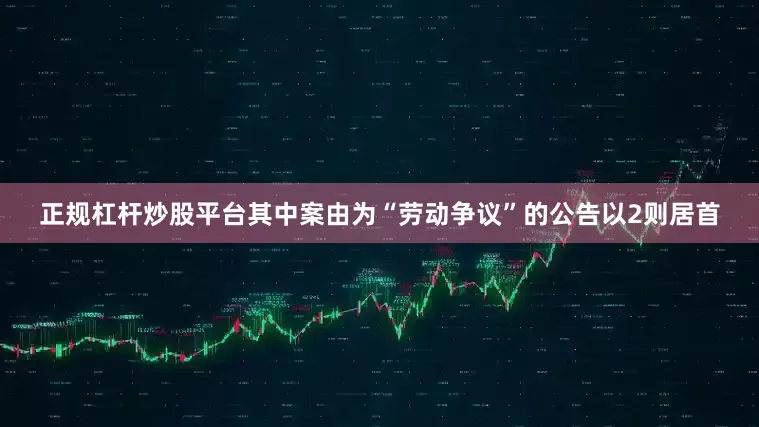 正规杠杆炒股平台其中案由为“劳动争议”的公告以2则居首