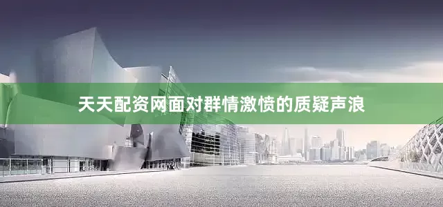 天天配资网面对群情激愤的质疑声浪