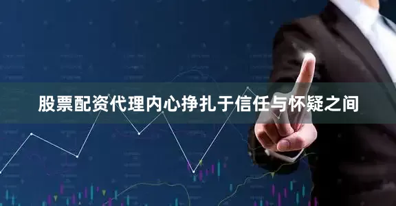 股票配资代理内心挣扎于信任与怀疑之间