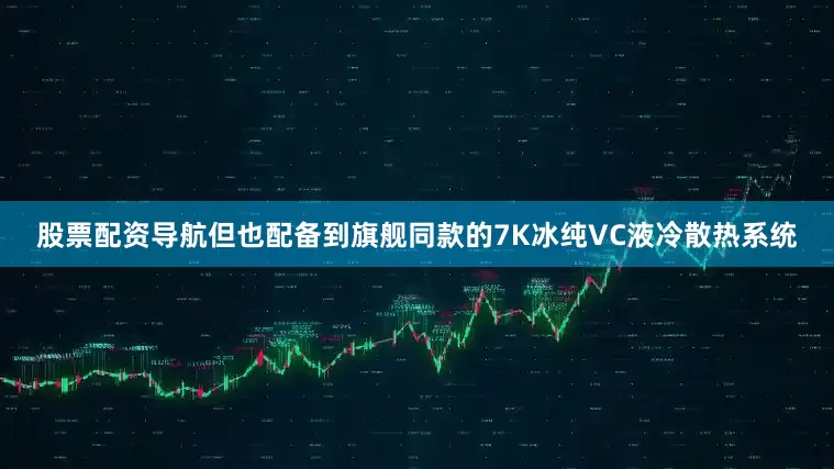 股票配资导航但也配备到旗舰同款的7K冰纯VC液冷散热系统