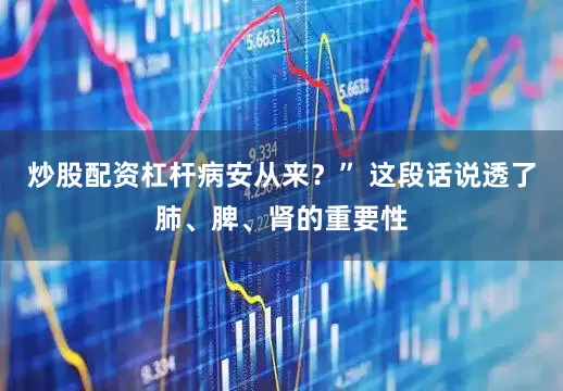 炒股配资杠杆病安从来？” 这段话说透了肺、脾、肾的重要性