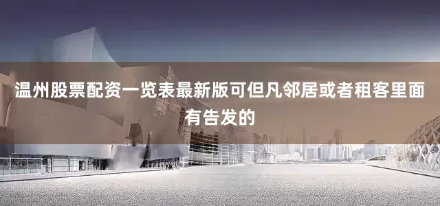 温州股票配资一览表最新版可但凡邻居或者租客里面有告发的
