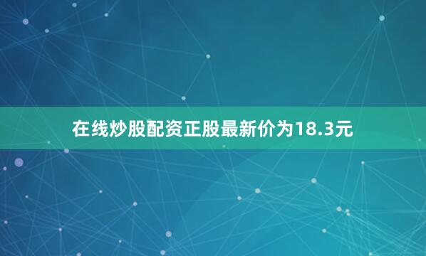 在线炒股配资正股最新价为18.3元