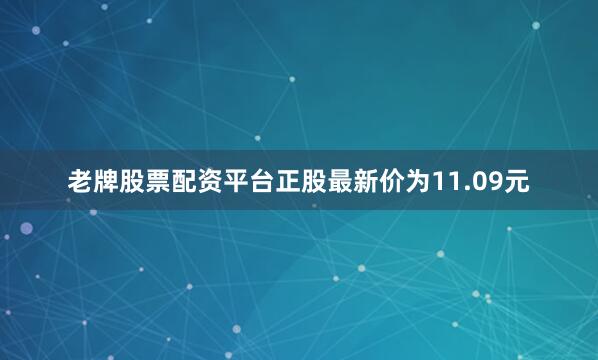 老牌股票配资平台正股最新价为11.09元