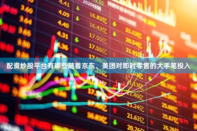 配资炒股平台有哪些随着京东、美团对即时零售的大手笔投入