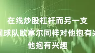 在线炒股杠杆而另一支法国球队欧塞尔同样对他抱有兴趣