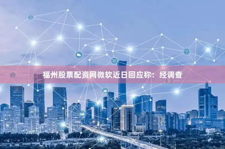 福州股票配资网微软近日回应称：经调查