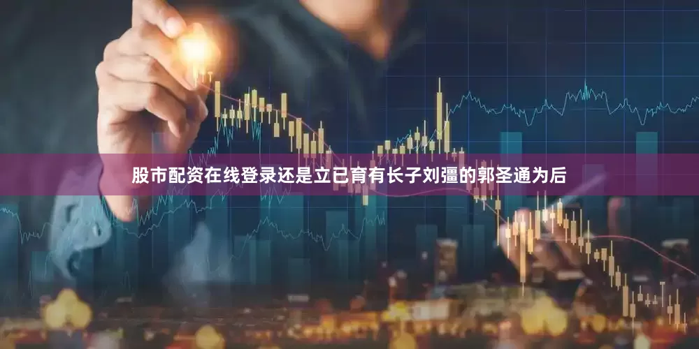 股市配资在线登录还是立已育有长子刘彊的郭圣通为后