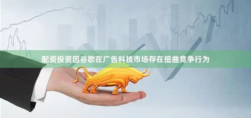 配资投资因谷歌在广告科技市场存在扭曲竞争行为