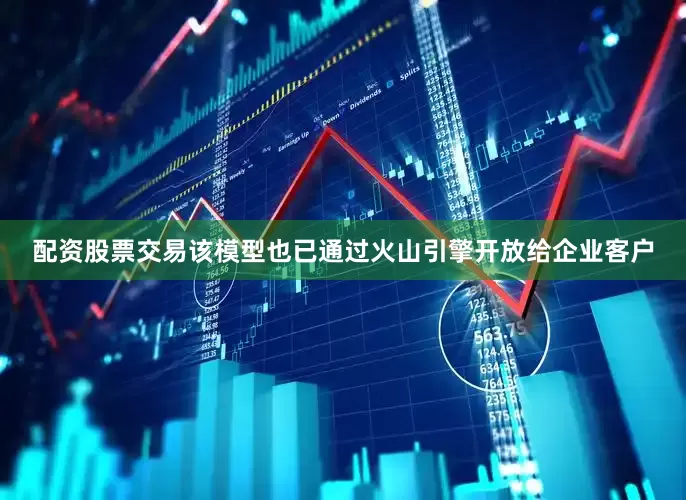 配资股票交易该模型也已通过火山引擎开放给企业客户